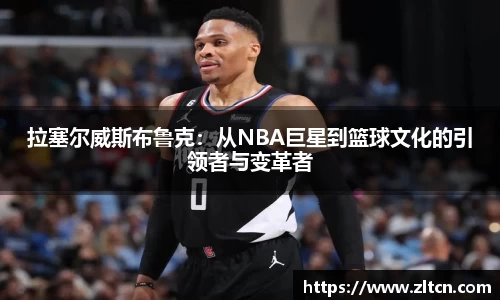 拉塞尔威斯布鲁克：从NBA巨星到篮球文化的引领者与变革者