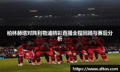 柏林赫塔对阵利物浦精彩直播全程回顾与赛后分析